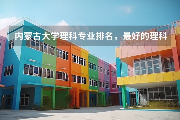 内蒙古大学理科专业排名,最好的理科专业有哪些