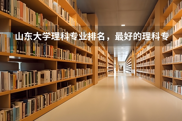 山东大学理科专业排名,最好的理科专业有哪些