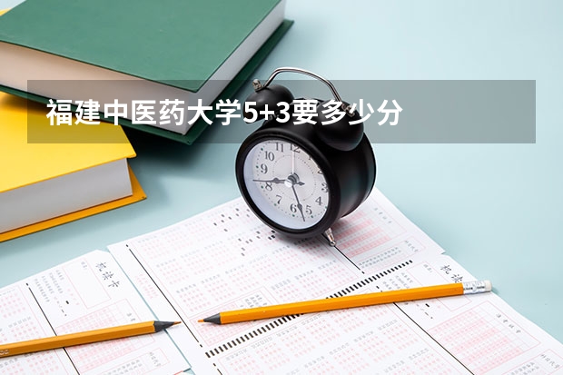 福建中医药大学5+3要多少分