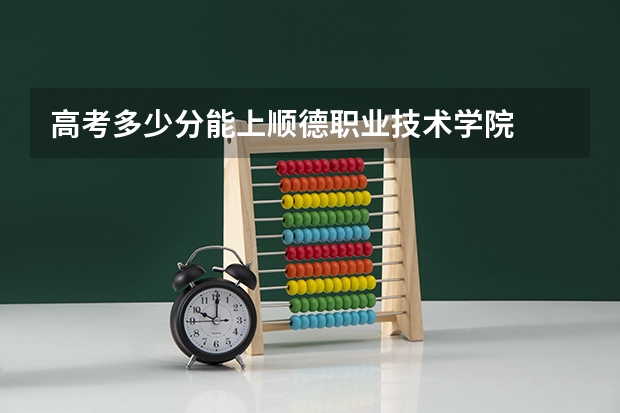 高考多少分能上顺德职业技术学院