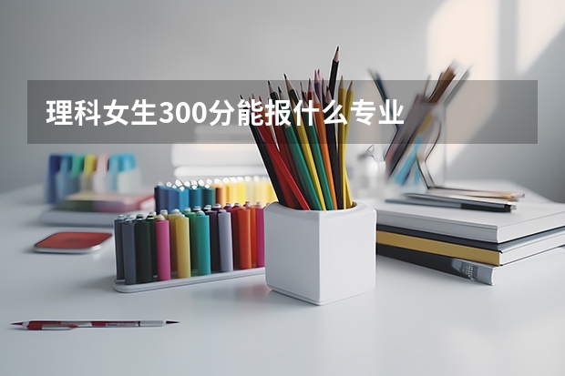 理科女生300分能报什么专业