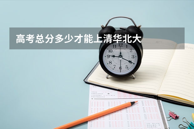 高考总分多少才能上清华北大