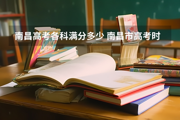 南昌高考各科满分多少 南昌市高考时间