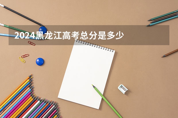 2024黑龙江高考总分是多少