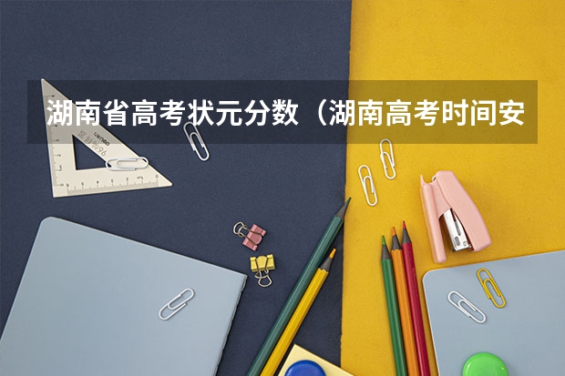 湖南省高考状元分数（湖南高考时间安排表）