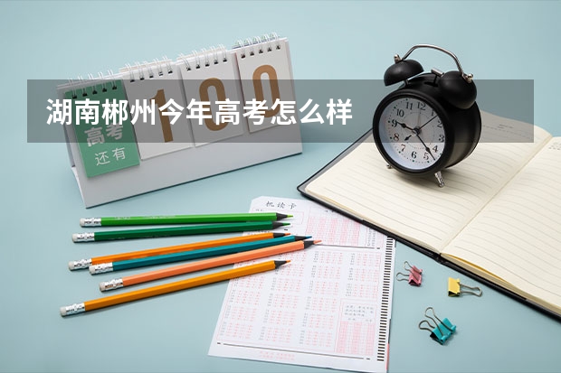 湖南郴州今年高考怎么样