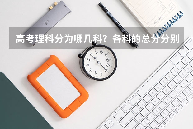 高考理科分为哪几科？各科的总分分别是多少？