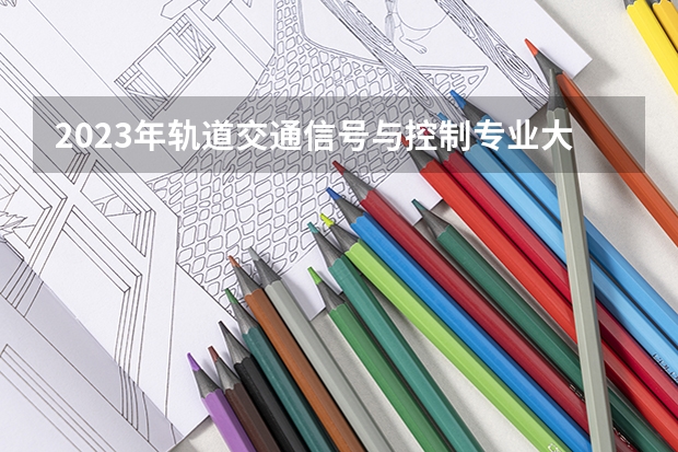 2023年轨道交通信号与控制专业大学排行榜(前十名大学名单一览)