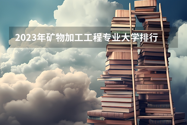 2023年矿物加工工程专业大学排行榜(前十名大学名单一览)