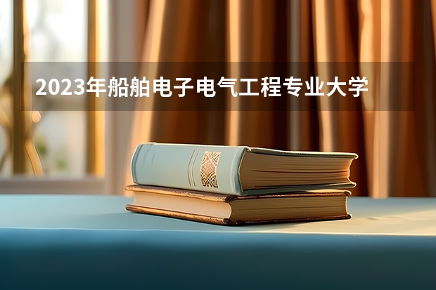 2023年船舶电子电气工程专业大学排行榜(前十名大学名单一览)