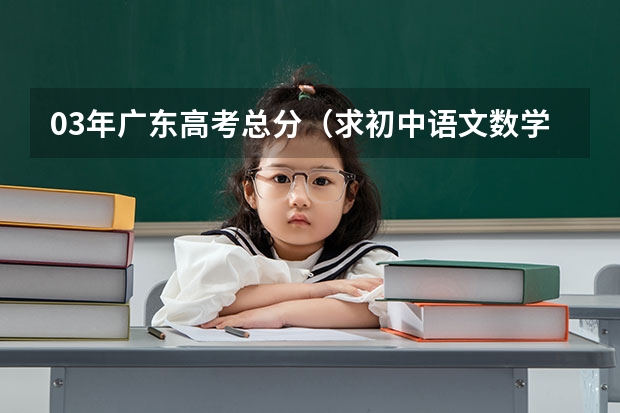 03年广东高考总分(求初中语文数学英语物理化学试题)