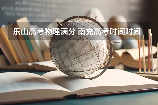 乐山高考物理满分 南充高考时间时间表
