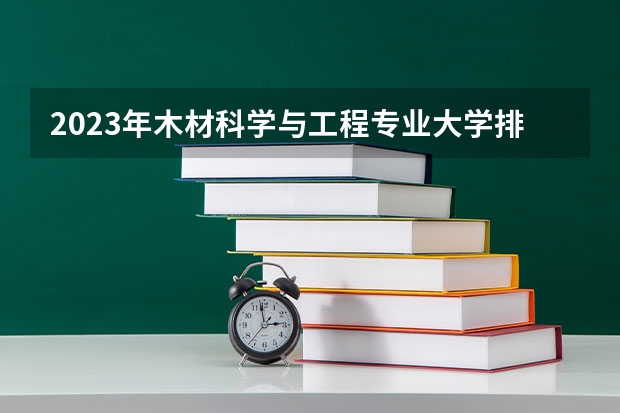 2023年木材科学与工程专业大学排行榜(前十名大学名单一览)