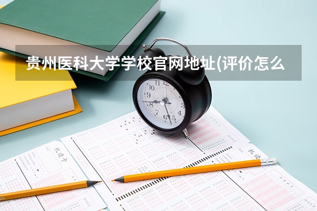 贵州医科大学学校官网地址(评价怎么样)