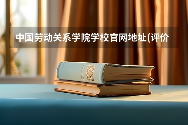 中国劳动关系学院学校官网地址(评价怎么样)