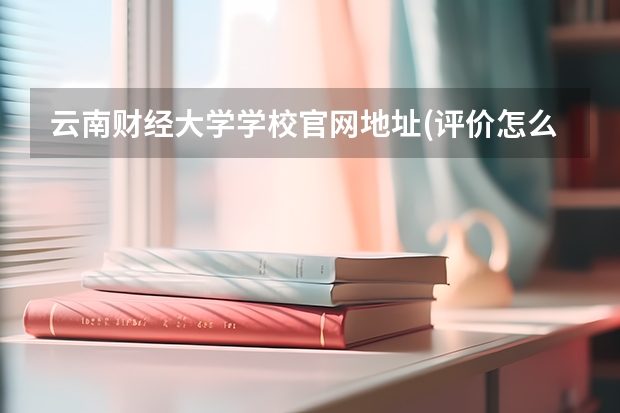 云南财经大学学校官网地址(评价怎么样)