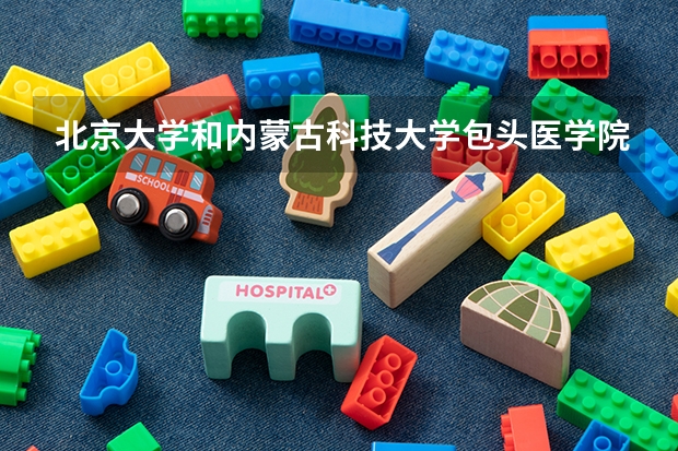 北京大学和内蒙古科技大学包头医学院哪个好(历年分数线汇总)