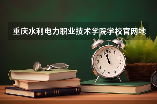 重庆水利电力职业技术学院学校官网地址(评价怎么样)