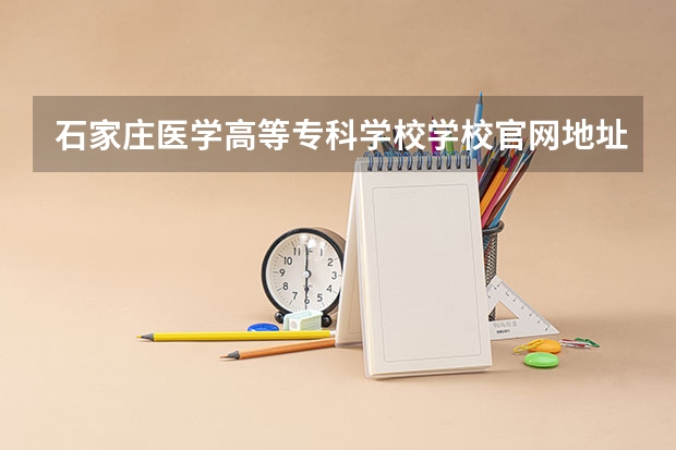 石家庄医学高等专科学校学校官网地址(评价怎么样)