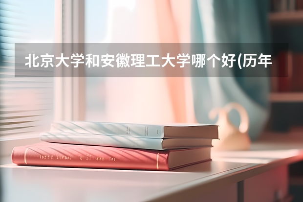 北京大学和安徽理工大学哪个好(历年分数线汇总)