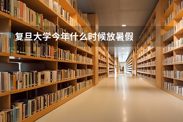 复旦大学今年什么时候放暑假
