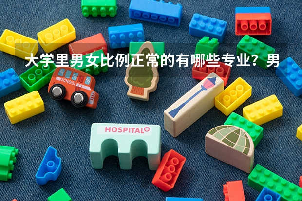 大学里男女比例正常的有哪些专业？男多女少的呢？