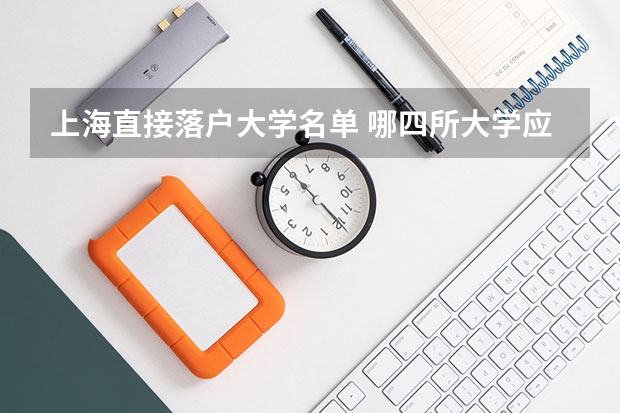 上海直接落户大学名单 哪四所大学应届毕业生可直接落户上海？