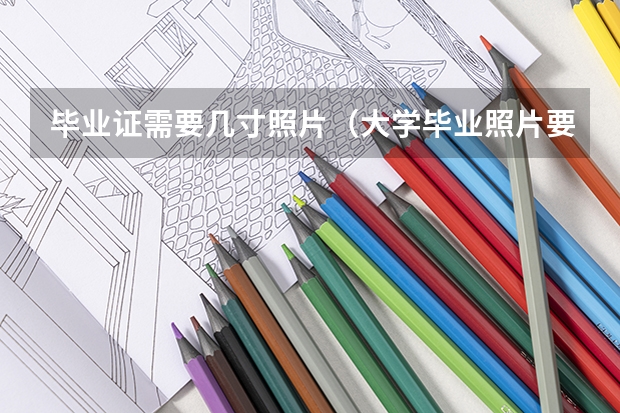 毕业证需要几寸照片（大学毕业照片要求？）