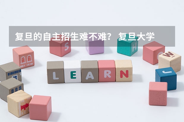 复旦的自主招生难不难？ 复旦大学 自主招生