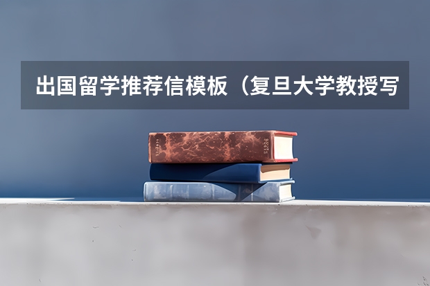 出国留学推荐信模板（复旦大学教授写的本科生出国留学推荐信）
