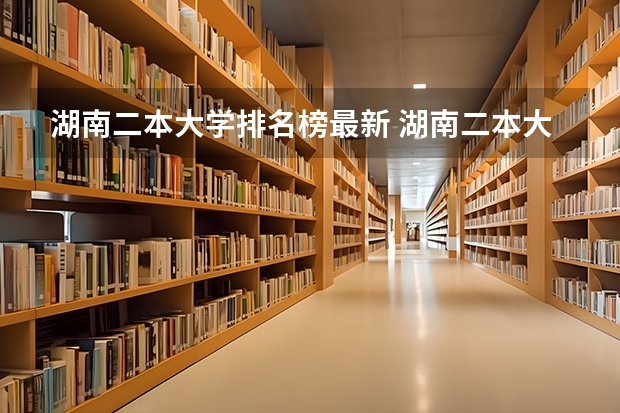 湖南二本大学排名榜最新 湖南二本大学名单排名榜