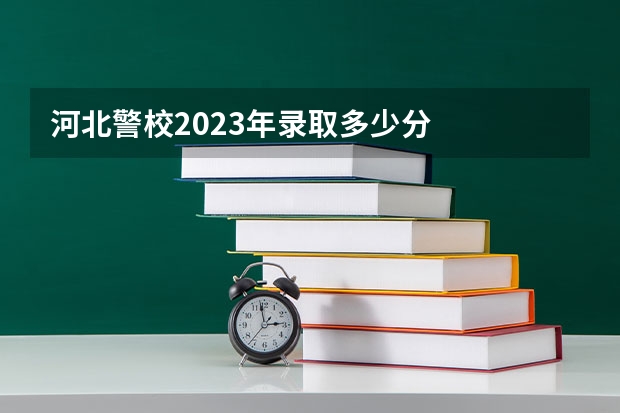 河北警校2023年录取多少分