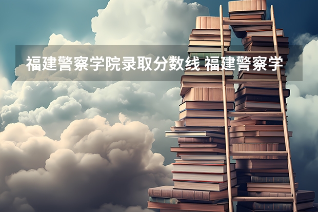 福建警察学院录取分数线 福建警察学院录取分数线