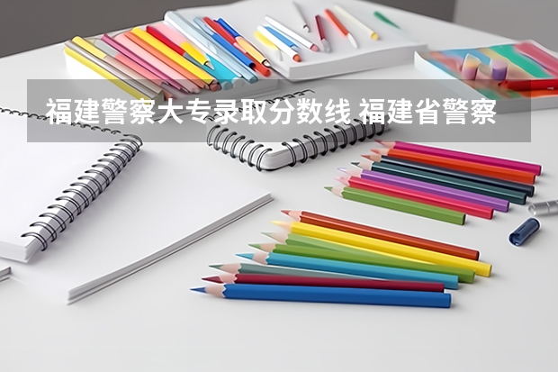 福建警察大专录取分数线 福建省警察学院2023年招生分数线