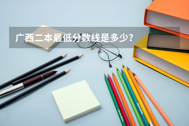 广西二本最低分数线是多少？