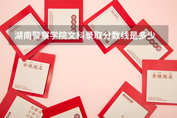 湖南警察学院文科录取分数线是多少