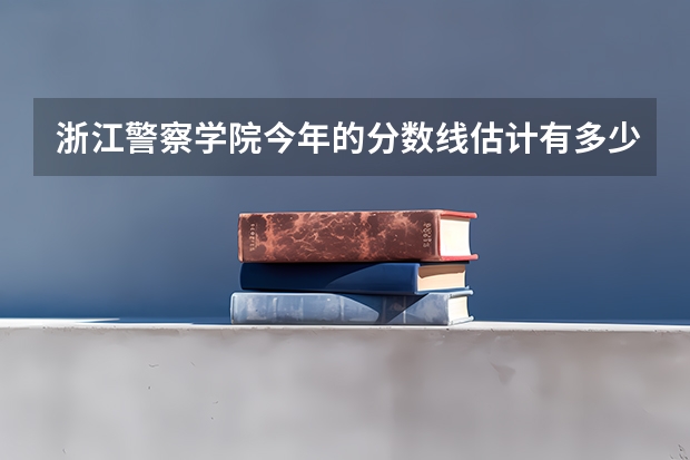 浙江警察学院今年的分数线估计有多少？理科的