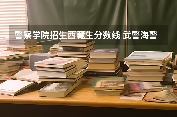 警察学院招生西藏生分数线 武警海警学院2023年招生简章及分数