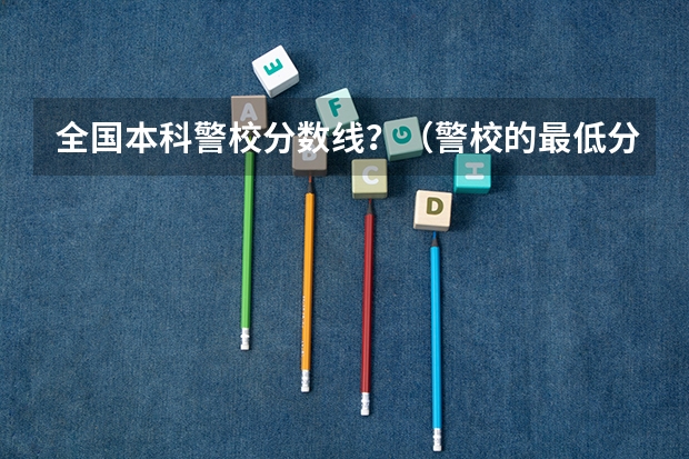 全国本科警校分数线？（警校的最低分数、要求。）
