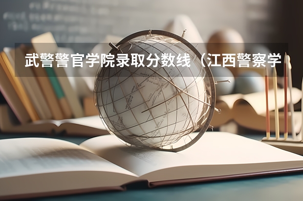武警警官学院录取分数线（江西警察学院分数线）