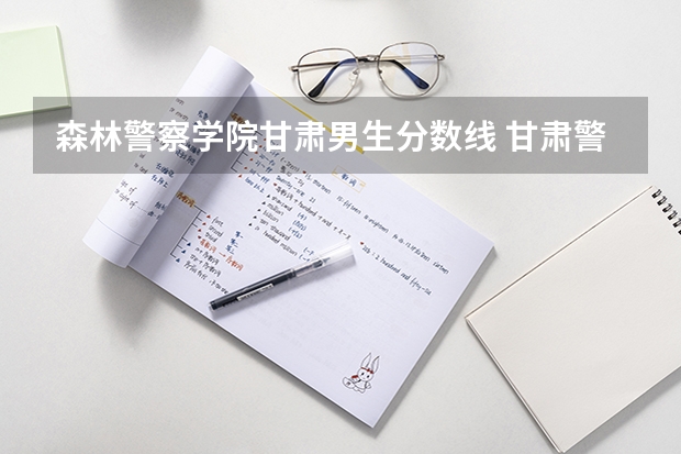 森林警察学院甘肃男生分数线 甘肃警察学院录取分数线