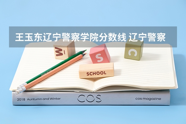 王玉东辽宁警察学院分数线 辽宁警察学院录取分数线