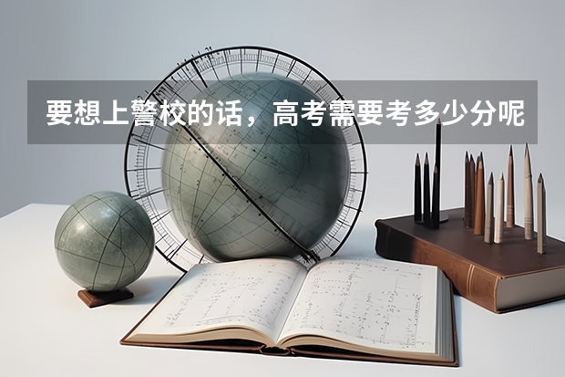 要想上警校的话，高考需要考多少分呢？