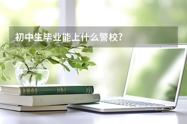 初中生毕业能上什么警校?