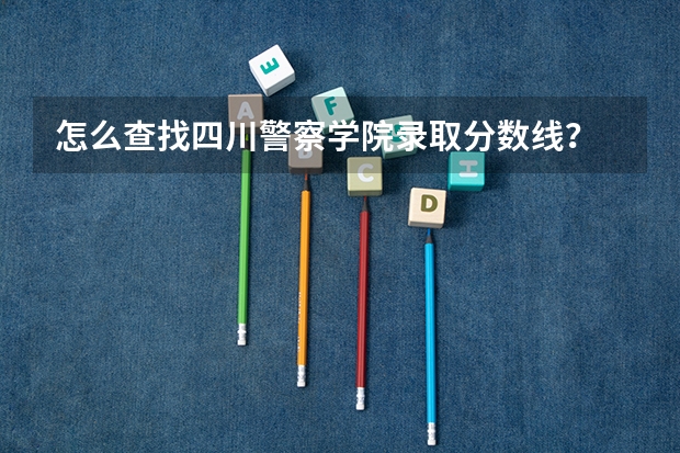 怎么查找四川警察学院录取分数线？