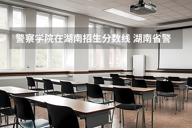 警察学院在湖南招生分数线 湖南省警察学院录取分数线