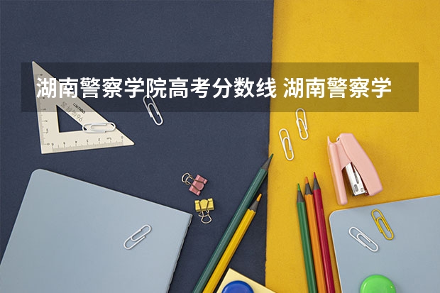 湖南警察学院高考分数线 湖南警察学校录取分数线