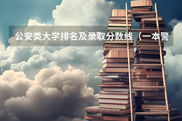 公安类大学排名及录取分数线（一本警校排名和录取分数线）