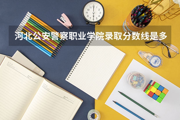 河北公安警察职业学院录取分数线是多少啊？