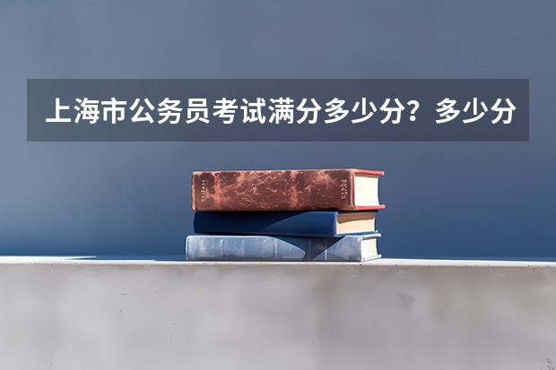 上海市公务员考试满分多少分？多少分合格？